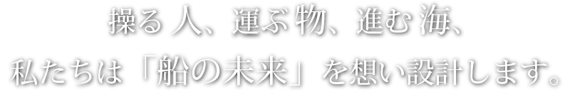 操る人、運ぶ物、進む海、私たちは「船の未来」を想い設計します。